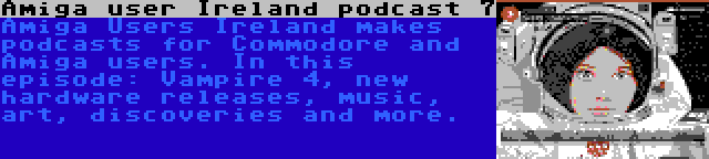 Amiga user Ireland podcast 7 | Amiga Users Ireland makes podcasts for Commodore and Amiga users. In this episode: Vampire 4, new hardware releases, music, art, discoveries and more.