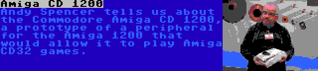 Amiga CD 1200 | Andy Spencer tells us about the Commodore Amiga CD 1200, a prototype of a peripheral for the Amiga 1200 that would allow it to play Amiga CD32 games.