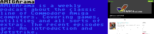 AMIGArama | AMIGArama is a weekly podcast about the classic line of Commodore Amiga computers. Covering games, utilities and all sorts of extras. The recent episodes are: An introduction and Jetstrike.