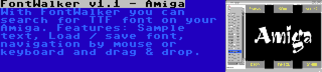 FontWalker v1.1 - Amiga | With FontWalker you can search for TTF font on your Amiga. Features: Sample text, Load / save font, navigation by mouse or keyboard and drag & drop.