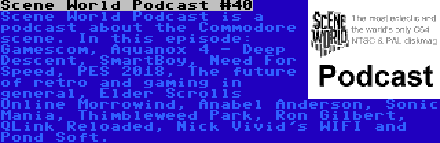 Scene World Podcast #40 | Scene World Podcast is a podcast about the Commodore scene. In this episode: Gamescom, Aquanox 4 - Deep Descent, SmartBoy, Need For Speed, PES 2018, The future of retro and gaming in general, Elder Scrolls Online Morrowind, Anabel Anderson, Sonic Mania, Thimbleweed Park, Ron Gilbert, QLink Reloaded, Nick Vivid's WIFI and Pond Soft.