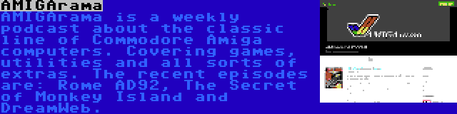 AMIGArama | AMIGArama is a weekly podcast about the classic line of Commodore Amiga computers. Covering games, utilities and all sorts of extras. The recent episodes are: Rome AD92, The Secret of Monkey Island and DreamWeb.