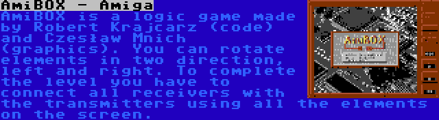 AmiBOX - Amiga | AmiBOX is a logic game made by Robert Krajcarz (code) and Czesław Mnich (graphics). You can rotate elements in two direction, left and right. To complete the level you have to connect all receivers with the transmitters using all the elements on the screen.