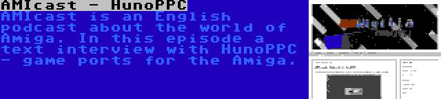 AMIcast - HunoPPC | AMIcast is an English podcast about the world of Amiga. In this episode a text interview with HunoPPC - game ports for the Amiga.