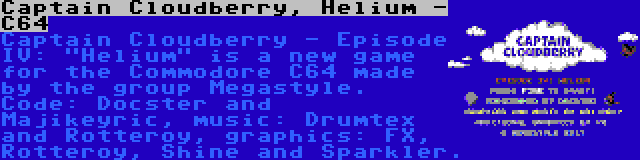 Captain Cloudberry, Helium - C64 | Captain Cloudberry - Episode IV: Helium is a new game for the Commodore C64 made by the group Megastyle. Code: Docster and Majikeyric, music: Drumtex and Rotteroy, graphics: FX, Rotteroy, Shine and Sparkler.