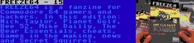 FREEZE64 - 15 | FREEZE64 is a fanzine for Commodore 64 gamers and hackers. In this edition: Nick Taylor, Planet Golf, Bee 52, Mike Dailly, The Bear Essentials, cheats, Games in the making, news and Secret Squirrel.