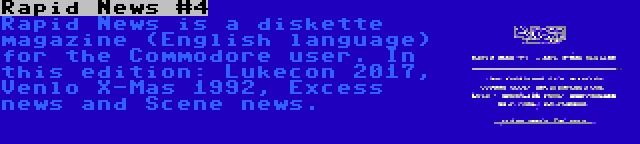 Rapid News #4 | Rapid News is a diskette magazine (English language) for the Commodore user. In this edition: Lukecon 2017, Venlo X-Mas 1992, Excess news and Scene news.