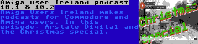 Amiga user Ireland podcast 10.1 & 10.2 | Amiga Users Ireland makes podcasts for Commodore and Amiga users. In this episode: Arstate Digital and the Christmas special.