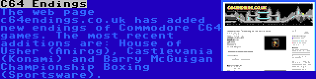 C64 Endings | The web page c64endings.co.uk has added new endings of Commodore C64 games. The most recent additions are: House of Usher (Anirog), Castlevania (Konami) and Barry McGuigan Championship Boxing (Sportsware).