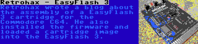 Retrohax - EasyFlash 3 | Retrohax wrote a blog about the assembly of a EasyFlash 3 cartridge for the Commodore C64. He also installed the firmware and loaded a cartridge image into the EasyFlash 3.