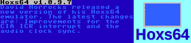 Hoxs64 v1.0.9.7 | David Horrocks released a new version of his Hoxs64 emulator. The latest changes are: Improvements for the CIA ICR interrupt and the audio clock sync.