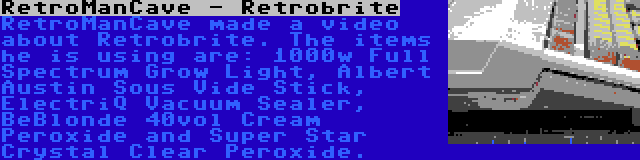 RetroManCave - Retrobrite | RetroManCave made a video about Retrobrite. The items he is using are: 1000w Full Spectrum Grow Light, Albert Austin Sous Vide Stick, ElectriQ Vacuum Sealer, BeBlonde 40vol Cream Peroxide and Super Star Crystal Clear Peroxide.