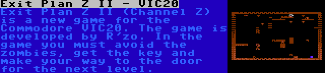 Exit Plan Z II - VIC20 | Exit Plan Z II (Channel Z) is a new game for the Commodore VIC20. The game is developed by R'zo. In the game you must avoid the zombies, get the key and make your way to the door for the next level.