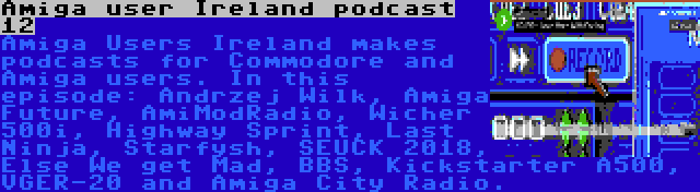 Amiga user Ireland podcast 12 | Amiga Users Ireland makes podcasts for Commodore and Amiga users. In this episode: Andrzej Wilk, Amiga Future, AmiModRadio, Wicher 500i, Highway Sprint, Last Ninja, Starfysh, SEUCK 2018, Else We get Mad, BBS, Kickstarter A500, VGER-20 and Amiga City Radio.