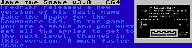 Jake the Snake v3.0 - C64 | Fredrikr released a new version of his Basic game Jake the Snake for the Commodore C64. In the game you are a snake and you must eat all the apples to get to the next level. Changes in this version: A much faster snake.