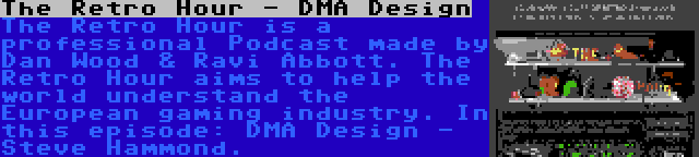 The Retro Hour - DMA Design | The Retro Hour is a professional Podcast made by Dan Wood & Ravi Abbott. The Retro Hour aims to help the world understand the European gaming industry. In this episode: DMA Design - Steve Hammond.