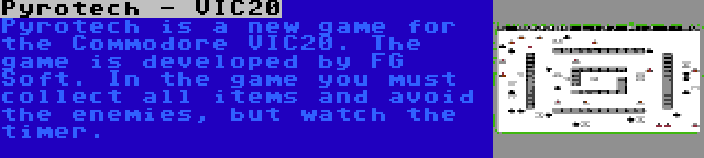 Pyrotech - VIC20 | Pyrotech is a new game for the Commodore VIC20. The game is developed by FG Soft. In the game you must collect all items and avoid the enemies, but watch the timer.