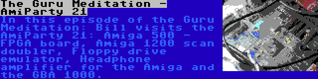 The Guru Meditation - AmiParty 21 | In this episode of the Guru Meditation: Bill visits the AmiParty 21: Amiga 500 - FPGA board, Amiga 1200 scan doubler, Floppy drive emulator, Headphone amplifier for the Amiga and the GBA 1000.