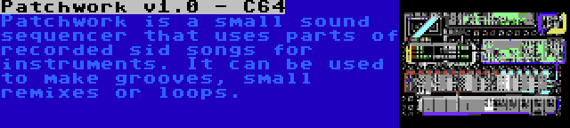 Patchwork v1.0 - C64 | Patchwork is a small sound sequencer that uses parts of recorded sid songs for instruments. It can be used to make grooves, small remixes or loops.