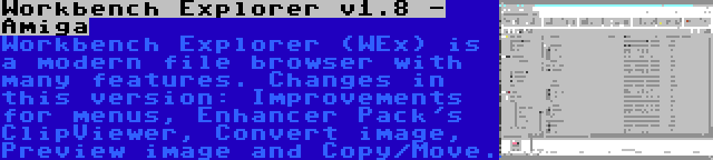 Workbench Explorer v1.8 - Amiga | Workbench Explorer (WEx) is a modern file browser with many features. Changes in this version: Improvements for menus, Enhancer Pack's ClipViewer, Convert image, Preview image and Copy/Move.