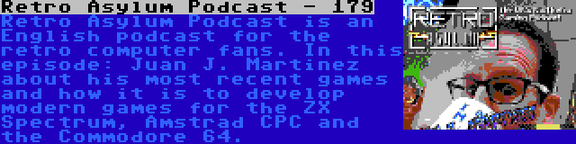 Retro Asylum Podcast - 179 | Retro Asylum Podcast is an English podcast for the retro computer fans. In this episode: Juan J. Martinez about his most recent games and how it is to develop modern games for the ZX Spectrum, Amstrad CPC and the Commodore 64.