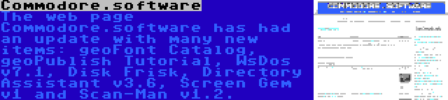 Commodore.software | The web page Commodore.software has had an update with many new items: geoFont Catalog, geoPublish Tutorial, WsDos v7.1, Disk Frisk, Directory Assistant v3.6, Screen Gem v1 and Scan-Man v1.2.