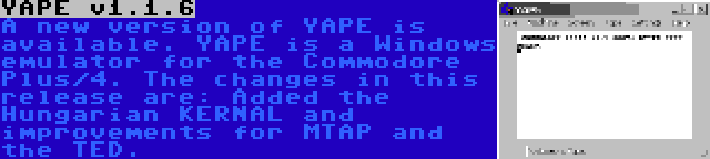 YAPE v1.1.6 | A new version of YAPE is available. YAPE is a Windows emulator for the Commodore Plus/4. The changes in this release are: Added the Hungarian KERNAL and improvements for MTAP and the TED.