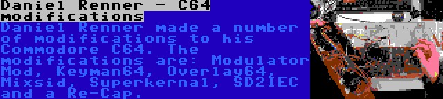 Daniel Renner - C64 modifications | Daniel Renner made a number of modifications to his Commodore C64. The modifications are: Modulator Mod, Keyman64, Overlay64, Mixsid, Superkernal, SD2IEC and a Re-Cap.