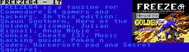 FREEZE64 - 17 | FREEZE64 is a fanzine for Commodore 64 gamers and hackers. In this edition: Shaun Southern, Hero of the Golden Talisman, Julian Rignall, Andy Noble - Cookie, Cheats (3), Music hacking guide, Pokes n Codes, Hackersoft pad and Secret Squirrel.