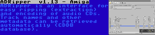 ADRipper  v1.13 - Amiga | ADRipper is an interface for easy ripping (extraction) and encoding of audio CDs. Track names and other metadata can be retrieved automatically (CDDB database).