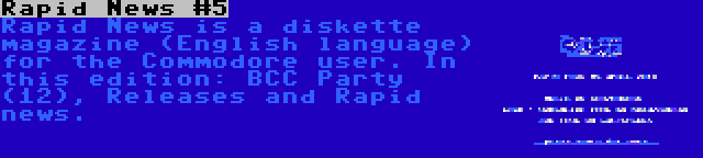 Rapid News #5 | Rapid News is a diskette magazine (English language) for the Commodore user. In this edition: BCC Party (12), Releases and Rapid news.