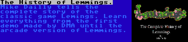 The History of Lemmings. | Mike Dailly tells the complete story of the classic game Lemings. Learn everything from the first demo made by DMA until the arcade version of Lemmings.