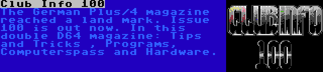 Club Info 100 | The German Plus/4 magazine reached a land mark. Issue 100 is out now. In this double D64 magazine: Tips and Tricks , Programs, Computerspass and Hardware.