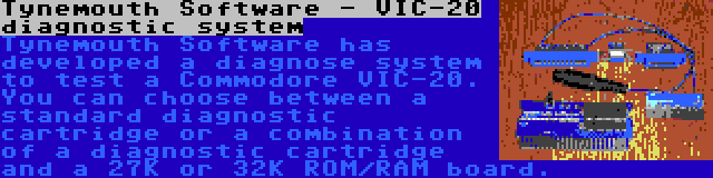 Tynemouth Software - VIC-20 diagnostic system | Tynemouth Software has developed a diagnose system to test a Commodore VIC-20. You can choose between a standard diagnostic cartridge or a combination of a diagnostic cartridge and a 27K or 32K ROM/RAM board.