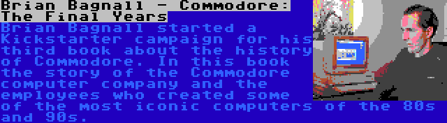 Brian Bagnall - Commodore: The Final Years | Brian Bagnall started a Kickstarter campaign for his third book about the history of Commodore. In this book the story of the Commodore computer company and the employees who created some of the most iconic computers of the 80s and 90s.