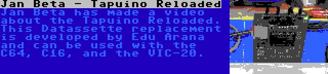 Jan Beta - Tapuino Reloaded | Jan Beta has made a video about the Tapuino Reloaded. This Datassette replacement is developed by Edu Arana and can be used with the C64, C16, and the VIC-20.