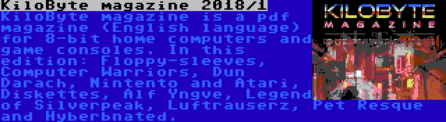 KiloByte magazine 2018/1 | KiloByte magazine is a pdf magazine (English language) for 8-bit home computers and game consoles. In this edition: Floppy-sleeves, Computer Warriors, Dun Darach, Nintento and Atari, Diskettes, Alf Yngve, Legend of Silverpeak, Luftrauserz, Pet Resque and Hyberbnated.