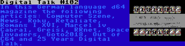 Digital Talk #102 | In this German language d64 magazine the following articles: Computer Szene, News, Roku, Retaliate, Romans I XVI, Marcel lv Cabral, Greisi, RRnet, Space Invaders, Goto2018, Out of C64 and 25 Years Digital Talk.