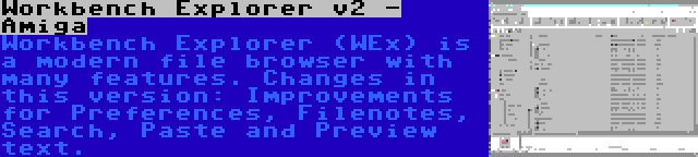 Workbench Explorer v2 - Amiga | Workbench Explorer (WEx) is a modern file browser with many features. Changes in this version: Improvements for Preferences, Filenotes, Search, Paste and Preview text.