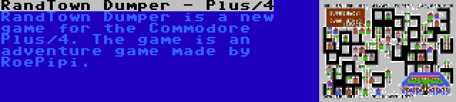 RandTown Dumper - Plus/4 | RandTown Dumper is a new game for the Commodore Plus/4. The game is an adventure game made by RoePipi.