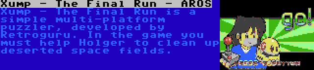 Xump - The Final Run - AROS | Xump - The Final Run is a simple multi-platform puzzler, developed by Retroguru. In the game you must help Holger to clean up deserted space fields.