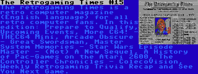 The Retrogaming Times #15 | The retrogaming Times is a retro computer magazine (English language) for all retro computer fans. In this edition: Prepare to Qualify, Upcoming Events, More C64! - THEC64 Mini, Arcade Obscure - Great Swordsman, Master System Memories - Star Wars Episode Master - (Not) A New Sequel, A History of Pac-Games on the Atari 2600, The Controller Chronicles - ColecoVision, Weekly Retrogaming Trivia Recap and See You Next Game.