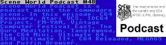 Scene World Podcast #48 | Scene World Podcast is a podcast about the Commodore scene. In this episode: C64 Keyboard, Atari VCS, IDE64 Project, FM-YAM, Vintage Computer Festival East, The Guru Meditation, Tanglewood, The C64 Mini, Ultimate 64, 1541 Ultimate II+, C64 Reloaded, MEGA65 and Puffin Browser.