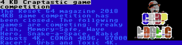 4 KB Craptastic game competition | The Reset 64 magazine 2018 4KB game competition has been closed. The following games are competing: Freaky Fish, Memory-Safe, Wave Hero, Snake-a-Space, Rabid Robots 4K, CONGA 4096, G7000 Racer!, Orbs and Toxic 4K.