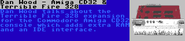 Dan Wood - Amiga CD32 & Terrible Fire 328 | Dan Wood talks about the Terrible Fire 328 expansion for the Commodore Amiga CD32 console which adds extra RAM and an IDE interface.