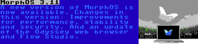 MorphOS 3.11 | A new version of MorphOS is now available. Changes in this version: Improvements for performance, stability and security. And an update of the Odyssey web browser and Flow Studio.