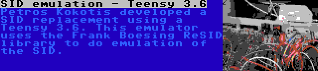 SID emulation - Teensy 3.6 | Petros Kokotis developed a SID replacement using a Teensy 3.6. This emulator uses the Frank Boesing ReSID library to do emulation of the SID.