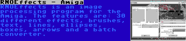 RNOEffects - Amiga | RNOEffects is an image processing program for the Amiga. The features are: 30 different effects, brushes, text, lines, ellipses, boxes, arrows and a batch converter.