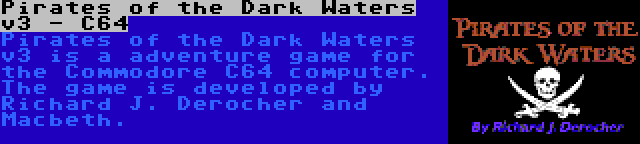 Pirates of the Dark Waters v3 - C64 | Pirates of the Dark Waters v3 is a adventure game for the Commodore C64 computer. The game is developed by Richard J. Derocher and Macbeth.