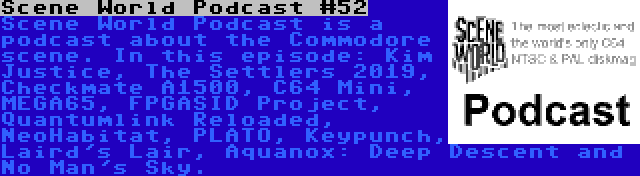 Scene World Podcast #52 | Scene World Podcast is a podcast about the Commodore scene. In this episode: Kim Justice, The Settlers 2019, Checkmate A1500, C64 Mini, MEGA65, FPGASID Project, Quantumlink Reloaded, NeoHabitat, PLATO, Keypunch, Laird's Lair, Aquanox: Deep Descent and No Man's Sky.